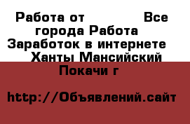 Работа от (  18) ! - Все города Работа » Заработок в интернете   . Ханты-Мансийский,Покачи г.